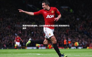 开云体育官网_英国学者深度剖析，三大症结困扰中国足球 失败祸根早已深种