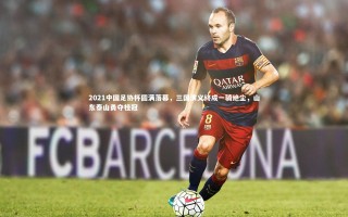 开云体育_2021中国足协杯圆满落幕，三国演义终成一骑绝尘，山东泰山勇夺桂冠