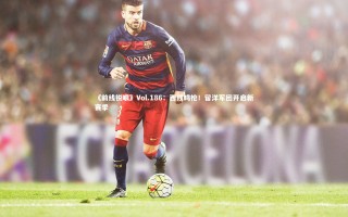 KAIYUN开云|《前线锐眼》Vol.186：西线鸣枪！留洋军团开启新赛季