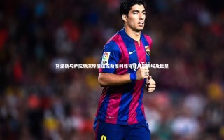 KAIYUN开云|努涅斯与萨拉赫深厚情谊或助推利雅得新月签约埃及巨星